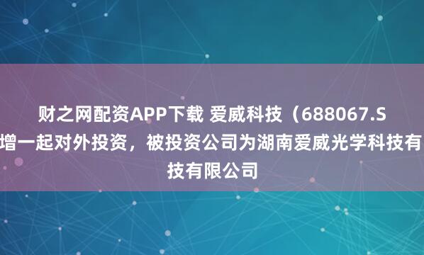 财之网配资APP下载 爱威科技（688067.SH）新增一起对外投资，被投资公司为湖南爱威光学科技有限公司