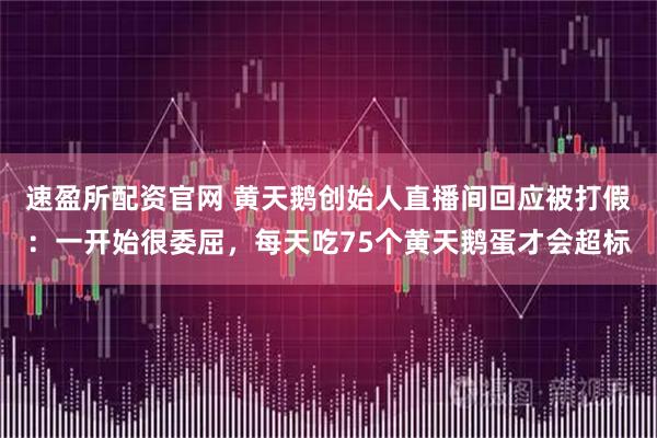速盈所配资官网 黄天鹅创始人直播间回应被打假：一开始很委屈，每天吃75个黄天鹅蛋才会超标