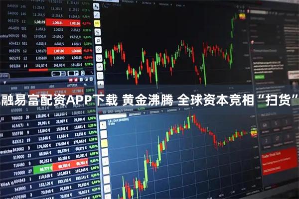 融易富配资APP下载 黄金沸腾 全球资本竞相“扫货”