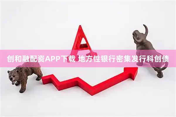 创和融配资APP下载 地方性银行密集发行科创债