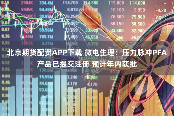 北京期货配资APP下载 微电生理:压力脉冲PFA产品已提交注册 预计年内获批