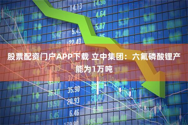 股票配资门户APP下载 立中集团：六氟磷酸锂产能为1万吨