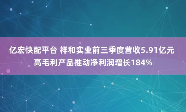 亿宏快配平台 祥和实业前三季度营收5.91亿元 高毛利产品推动净利润增长184%