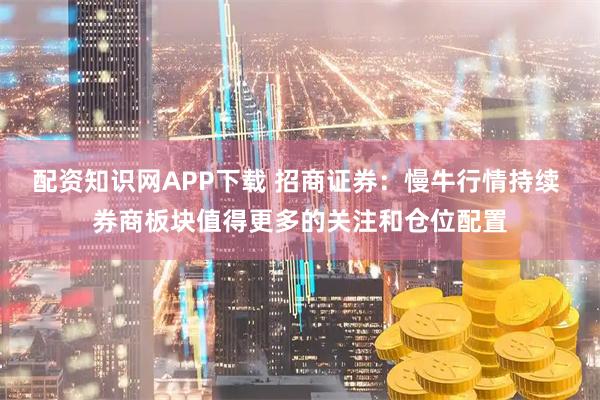 配资知识网APP下载 招商证券：慢牛行情持续 券商板块值得更多的关注和仓位配置