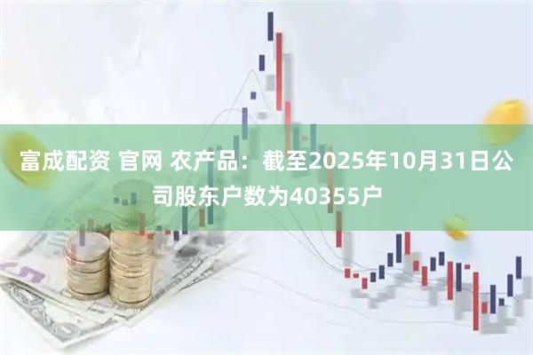 富成配资 官网 农产品：截至2025年10月31日公司股东户数为40355户