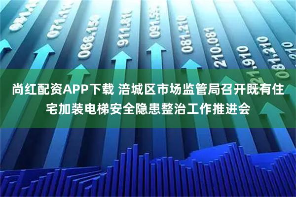尚红配资APP下载 涪城区市场监管局召开既有住宅加装电梯安全隐患整治工作推进会