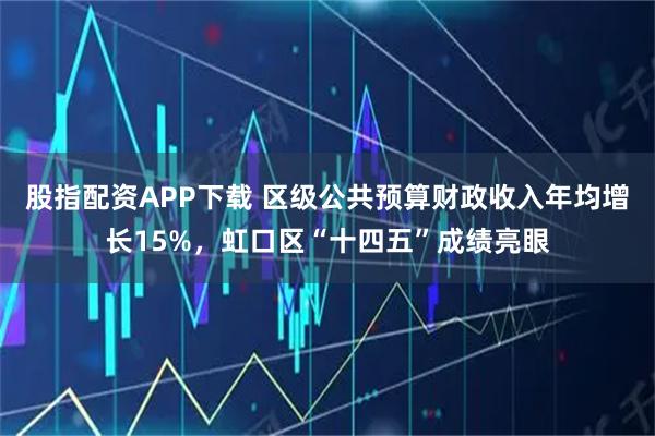 股指配资APP下载 区级公共预算财政收入年均增长15%,虹口区“十四五”成绩亮眼