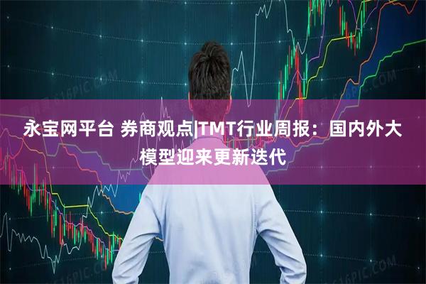 永宝网平台 券商观点|TMT行业周报:国内外大模型迎来更新迭代