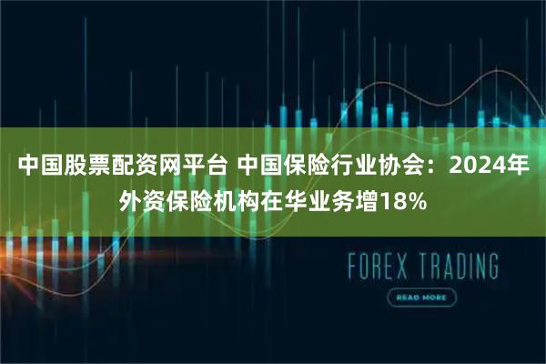 中国股票配资网平台 中国保险行业协会：2024年外资保险机构在华业务增18%