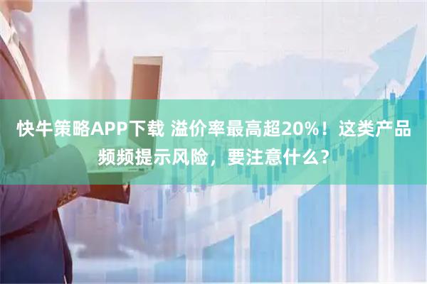快牛策略APP下载 溢价率最高超20%！这类产品频频提示风险，要注意什么？