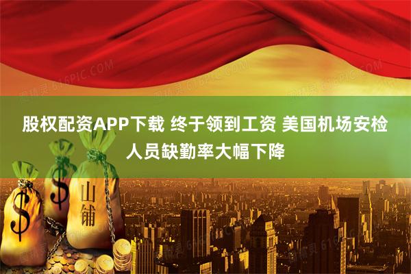股权配资APP下载 终于领到工资 美国机场安检人员缺勤率大幅下降