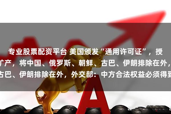 专业股票配资平台 美国颁发“通用许可证”，授权同意在委内瑞拉投资矿产，将中国、俄罗斯、朝鲜、古巴、伊朗排除在外，外交部：中方合法权益必须得到保护