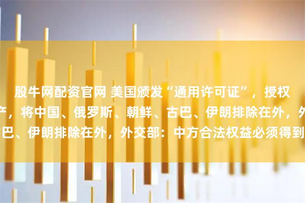 股牛网配资官网 美国颁发“通用许可证”，授权同意在委内瑞拉投资矿产，将中国、俄罗斯、朝鲜、古巴、伊朗排除在外，外交部：中方合法权益必须得到保护