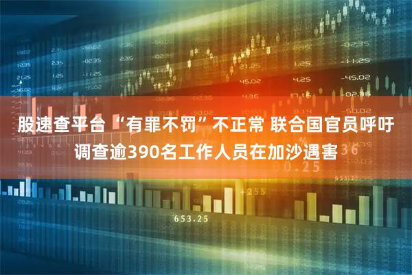 股速查平台 “有罪不罚”不正常 联合国官员呼吁调查逾390名工作人员在加沙遇害