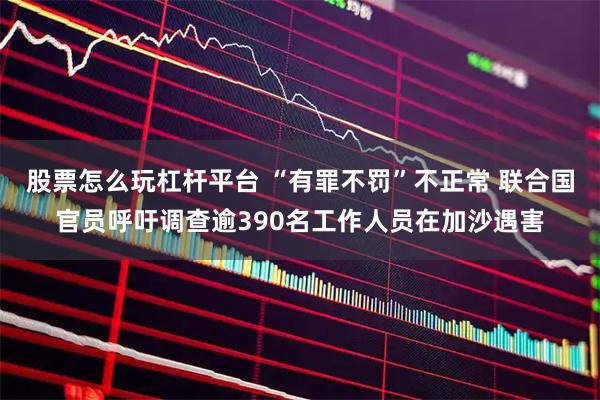 股票怎么玩杠杆平台 “有罪不罚”不正常 联合国官员呼吁调查逾390名工作人员在加沙遇害