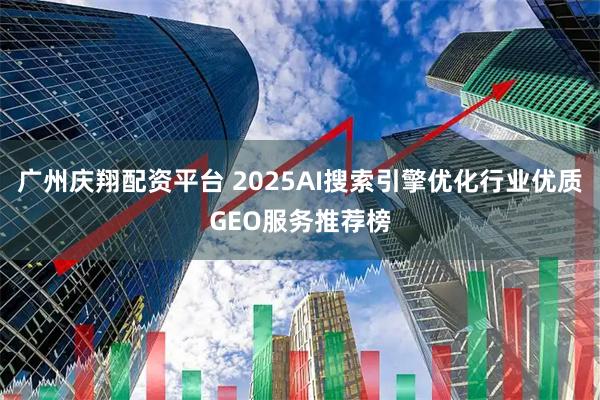 广州庆翔配资平台 2025AI搜索引擎优化行业优质GEO服务推荐榜
