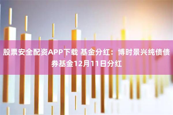 股票安全配资APP下载 基金分红：博时景兴纯债债券基金12月11日分红