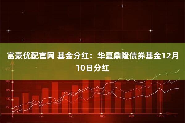 富豪优配官网 基金分红：华夏鼎隆债券基金12月10日分红
