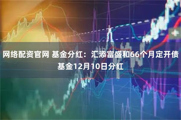 网络配资官网 基金分红:汇添富盛和66个月定开债基金12月10日分红