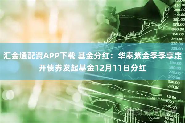 汇金通配资APP下载 基金分红：华泰紫金季季享定开债券发起基金12月11日分红