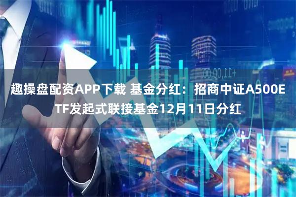 趣操盘配资APP下载 基金分红：招商中证A500ETF发起式联接基金12月11日分红