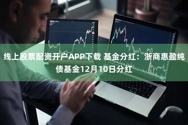 线上股票配资开户APP下载 基金分红：浙商惠盈纯债基金12月10日分红