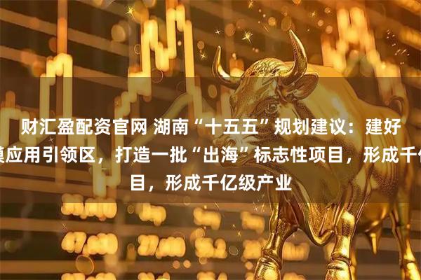 财汇盈配资官网 湖南“十五五”规划建议:建好北斗规模应用引领区,打造一批“出海”标志性项目,形成千亿级产业