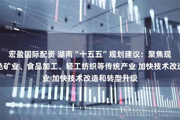 宏盈国际配资 湖南“十五五”规划建议:聚焦现代石化、绿色矿业、食品加工、轻工纺织等传统产业 加快技术改造和转型升级