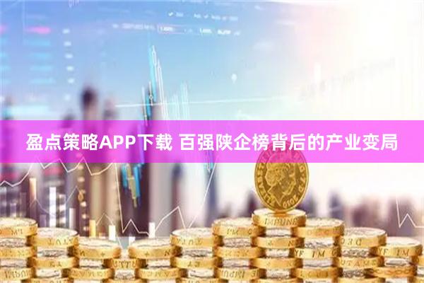 盈点策略APP下载 百强陕企榜背后的产业变局