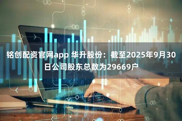 铭创配资官网app 华升股份：截至2025年9月30日公司股东总数为29669户