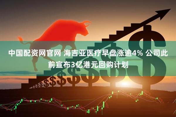 中国配资网官网 海吉亚医疗早盘涨逾4% 公司此前宣布3亿港元回购计划