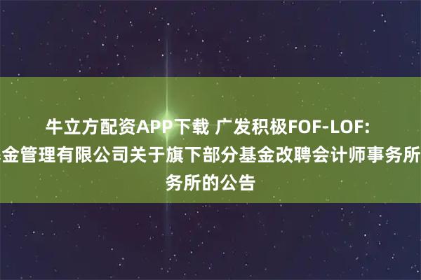 牛立方配资APP下载 广发积极FOF-LOF: 广发基金管理有限公司关于旗下部分基金改聘会计师事务所的公告