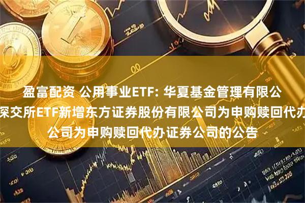 盈富配资 公用事业ETF: 华夏基金管理有限公司关于旗下部分深交所ETF新增东方证券股份有限公司为申购赎回代办证券公司的公告