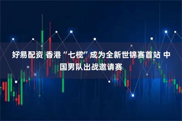 好易配资 香港“七榄”成为全新世锦赛首站 中国男队出战邀请赛