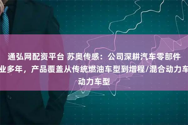 通弘网配资平台 苏奥传感：公司深耕汽车零部件产业多年，产品覆盖从传统燃油车型到增程/混合动力车型