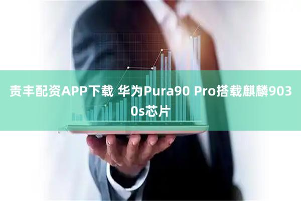 责丰配资APP下载 华为Pura90 Pro搭载麒麟9030s芯片