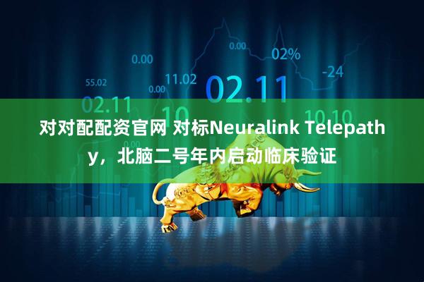 对对配配资官网 对标Neuralink Telepathy，北脑二号年内启动临床验证