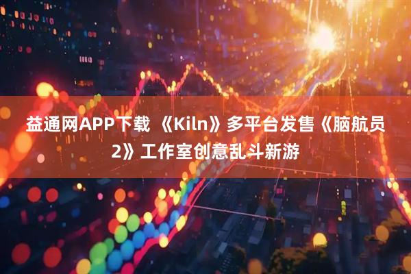 益通网APP下载 《Kiln》多平台发售《脑航员2》工作室创意乱斗新游