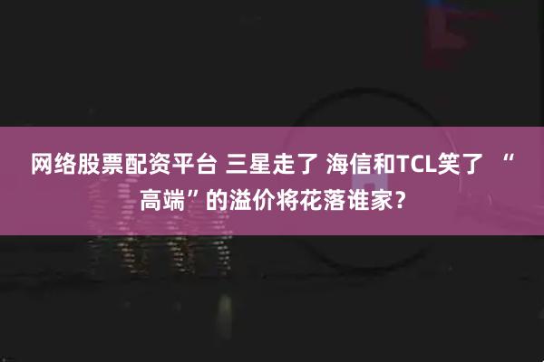 网络股票配资平台 三星走了 海信和TCL笑了  “高端”的溢价将花落谁家？