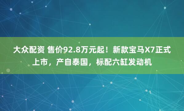 大众配资 售价92.8万元起！新款宝马X7正式上市，产自泰国，标配六缸发动机