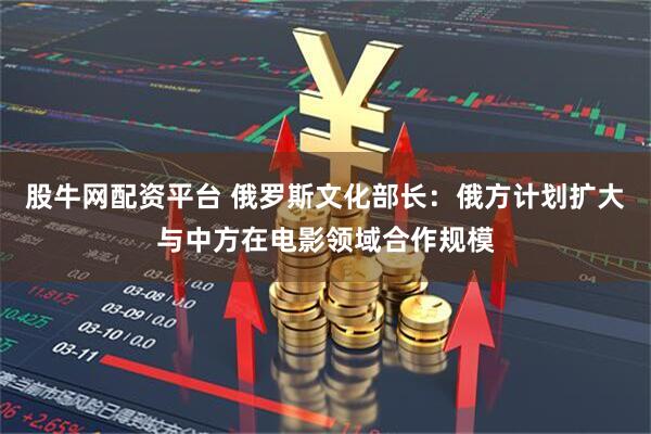 股牛网配资平台 俄罗斯文化部长：俄方计划扩大与中方在电影领域合作规模