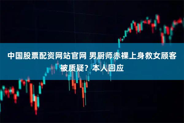 中国股票配资网站官网 男厨师赤裸上身救女顾客被质疑？本人回应