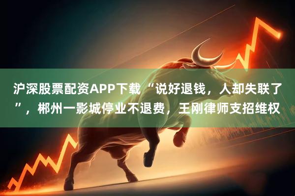 沪深股票配资APP下载 “说好退钱，人却失联了”，郴州一影城停业不退费，王刚律师支招维权