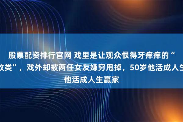 股票配资排行官网 戏里是让观众恨得牙痒痒的“斯文败类”，戏外却被两任女友嫌穷甩掉，50岁他活成人生赢家