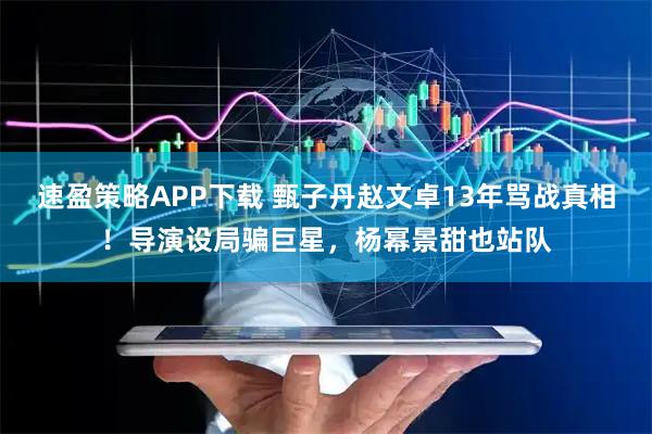 速盈策略APP下载 甄子丹赵文卓13年骂战真相！导演设局骗巨星，杨幂景甜也站队