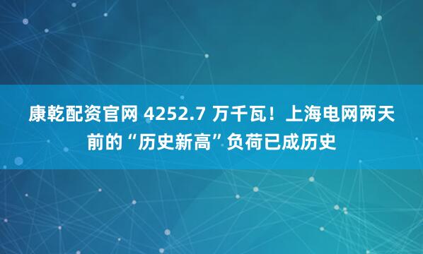 康乾配资官网 4252.7 万千瓦!上海电网两天前的“历史新高”负荷已成历史