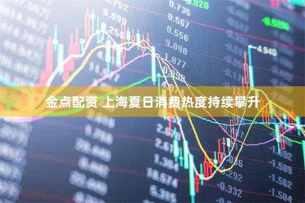 金点配资 上海夏日消费热度持续攀升